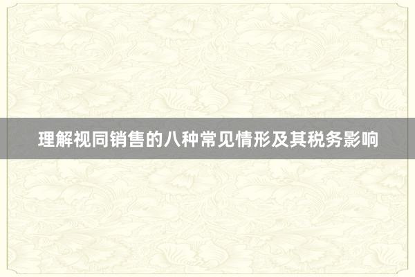 理解视同销售的八种常见情形及其税务影响