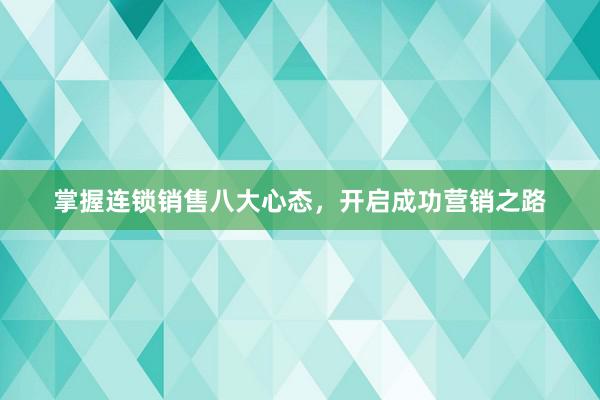 掌握连锁销售八大心态，开启成功营销之路