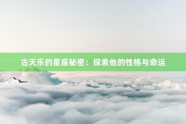 古天乐的星座秘密：探索他的性格与命运