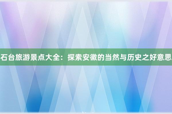 石台旅游景点大全：探索安徽的当然与历史之好意思